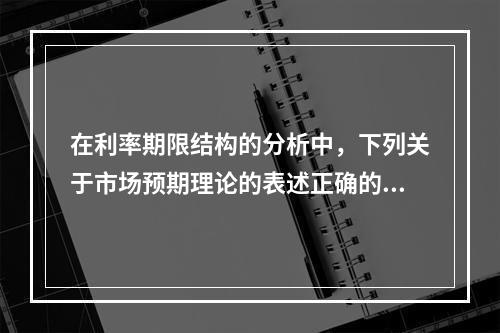 在利率期限结构的分析中，下列关于市场预期理论的表述正确的有（