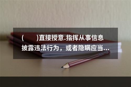 (  )直接授意.指挥从事信息披露违法行为，或者隐瞒应当披露