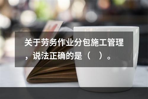 关于劳务作业分包施工管理，说法正确的是（　）。