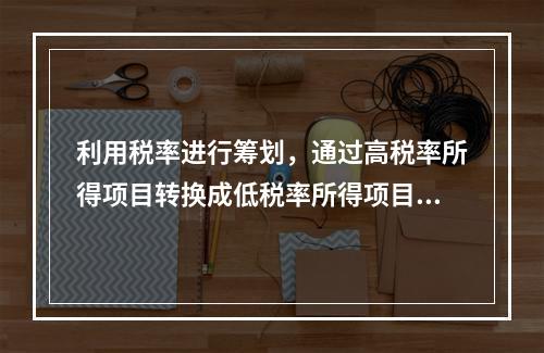 利用税率进行筹划，通过高税率所得项目转换成低税率所得项目的方