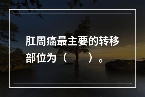 肛周癌最主要的转移部位为（　　）。