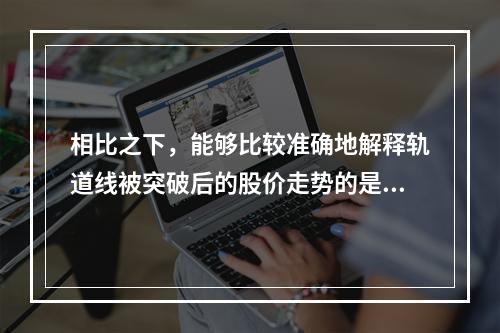 相比之下，能够比较准确地解释轨道线被突破后的股价走势的是（　