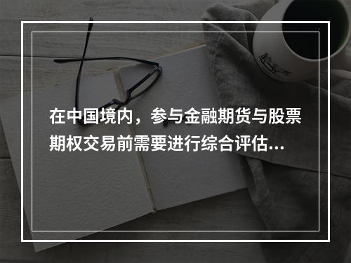 在中国境内，参与金融期货与股票期权交易前需要进行综合评估的是