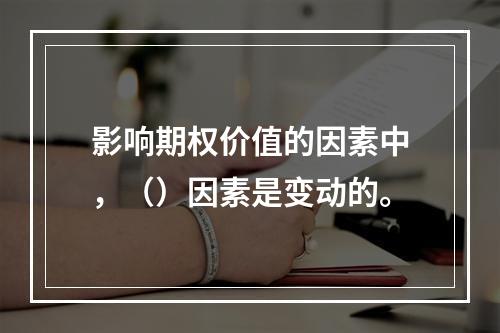 影响期权价值的因素中，（）因素是变动的。