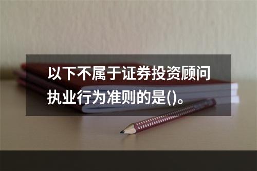 以下不属于证券投资顾问执业行为准则的是()。