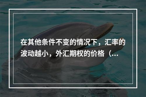 在其他条件不变的情况下，汇率的波动越小，外汇期权的价格（　　