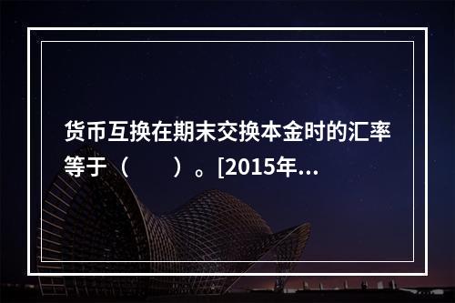 货币互换在期末交换本金时的汇率等于（　　）。[2015年11