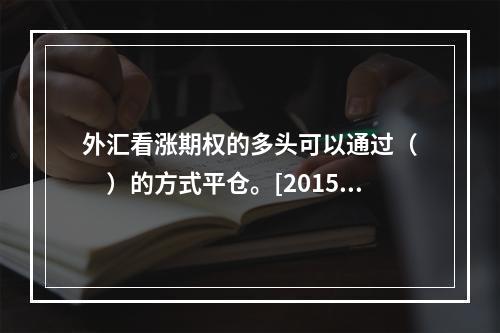 外汇看涨期权的多头可以通过（　　）的方式平仓。[2015年7