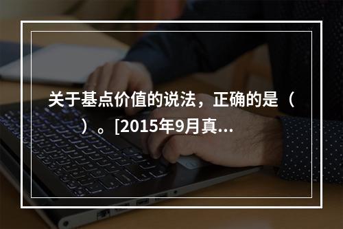 关于基点价值的说法，正确的是（　　）。[2015年9月真题]