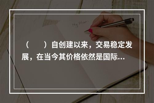 （  ）自创建以来，交易稳定发展，在当今其价格依然是国际有色