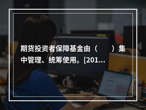 期货投资者保障基金由（　　）集中管理、统筹使用。[2016年