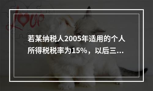 若某纳税人2005年适用的个人所得税税率为15%，以后三年的