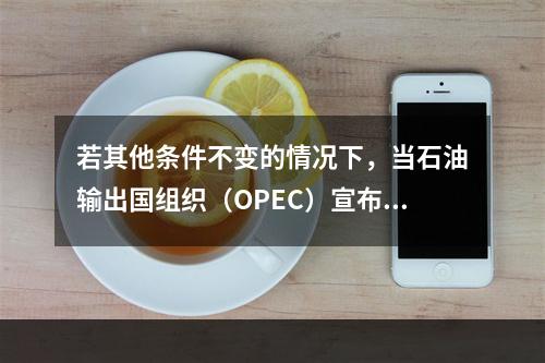 若其他条件不变的情况下，当石油输出国组织（OPEC）宣布减产