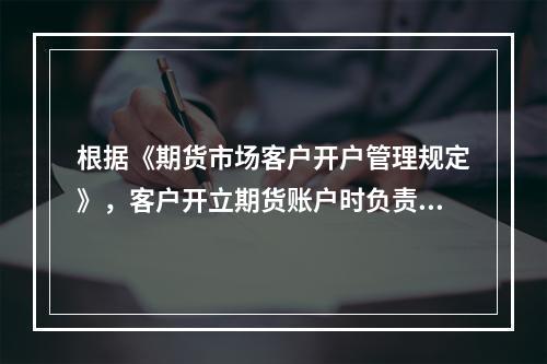 根据《期货市场客户开户管理规定》，客户开立期货账户时负责对客