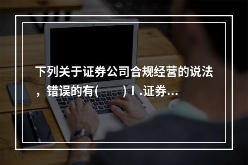 下列关于证券公司合规经营的说法，错误的有(  )Ⅰ.证券公司