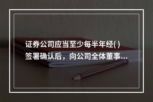 证券公司应当至少每半年经( )签署确认后，向公司全体董事报告