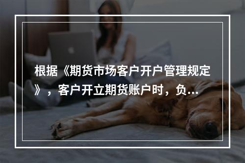 根据《期货市场客户开户管理规定》，客户开立期货账户时，负责客