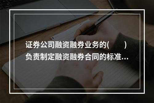 证券公司融资融券业务的(  )负责制定融资融券合同的标准文本