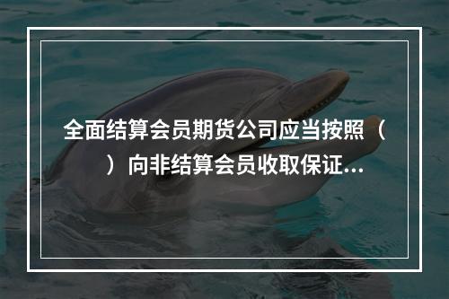 全面结算会员期货公司应当按照（　　）向非结算会员收取保证金。