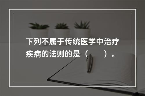 下列不属于传统医学中治疗疾病的法则的是（　　）。