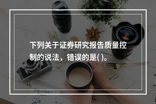 下列关于证券研究报告质量控制的说法，错误的是( )。