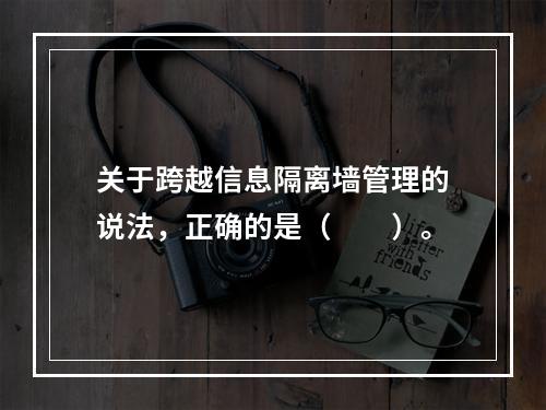 关于跨越信息隔离墙管理的说法，正确的是（　　）。