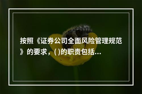 按照《证券公司全面风险管理规范》的要求，( )的职责包括：任