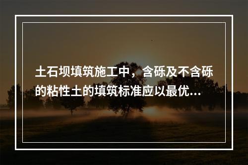 土石坝填筑施工中，含砾及不含砾的粘性土的填筑标准应以最优含水