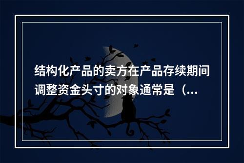 结构化产品的卖方在产品存续期间调整资金头寸的对象通常是（　　