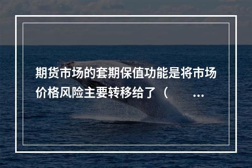 期货市场的套期保值功能是将市场价格风险主要转移给了（　　）。