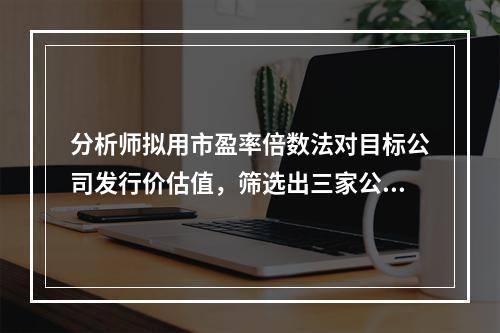 分析师拟用市盈率倍数法对目标公司发行价估值，筛选出三家公司，