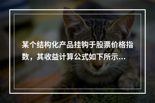 某个结构化产品挂钩于股票价格指数，其收益计算公式如下所示：赎