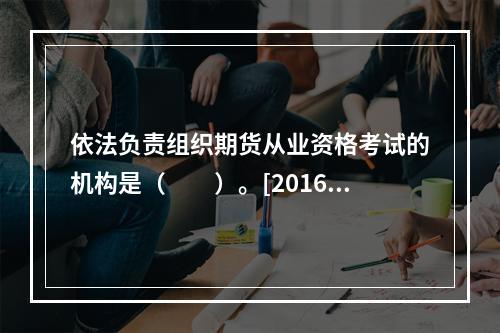 依法负责组织期货从业资格考试的机构是（　　）。[2016年3