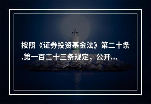 按照《证券投资基金法》第二十条.第一百二十三条规定，公开募集