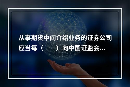 从事期货中间介绍业务的证券公司应当每（　　）向中国证监会派出