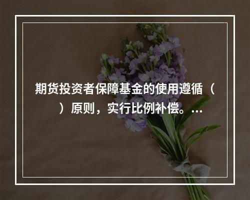 期货投资者保障基金的使用遵循（　　）原则，实行比例补偿。[2