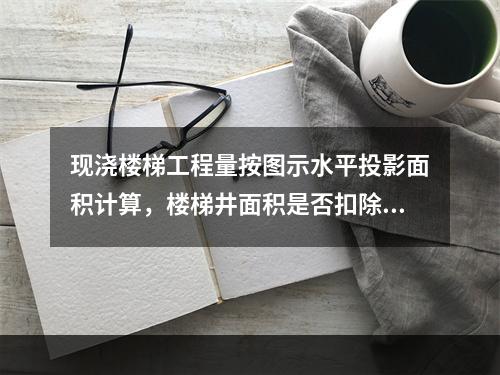 现浇楼梯工程量按图示水平投影面积计算，楼梯井面积是否扣除的界