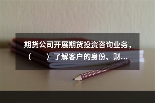 期货公司开展期货投资咨询业务，（　　）了解客户的身份、财务状