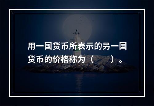 用一国货币所表示的另一国货币的价格称为（　　）。