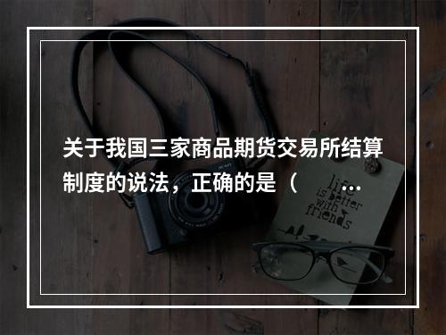 关于我国三家商品期货交易所结算制度的说法，正确的是（　　）。