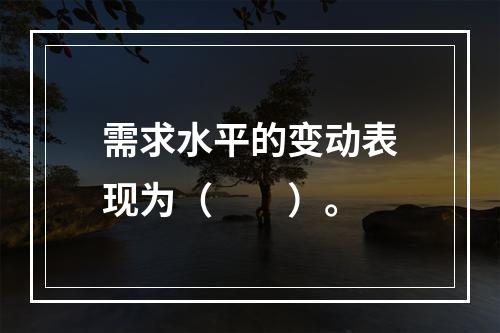 需求水平的变动表现为（  ）。