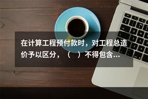 在计算工程预付款时，对工程总造价予以区分，（　）不得包含不属