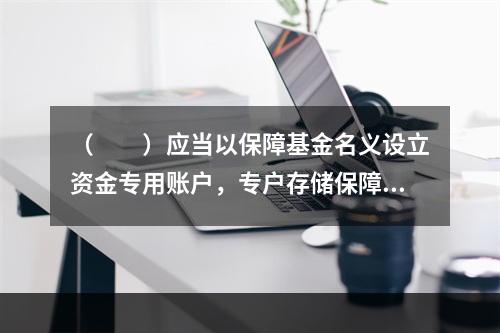 （　　）应当以保障基金名义设立资金专用账户，专户存储保障基金