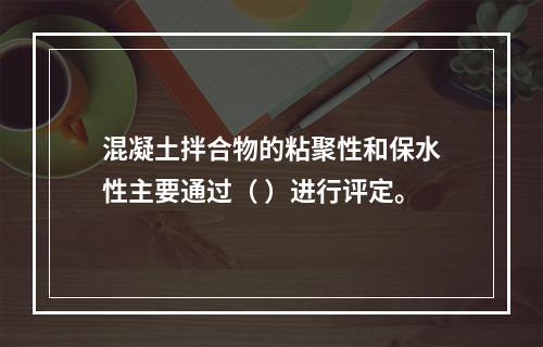 混凝土拌合物的粘聚性和保水性主要通过（ ）进行评定。