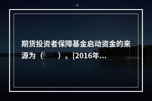 期货投资者保障基金启动资金的来源为（　　）。[2016年3月