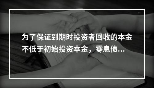 为了保证到期时投资者回收的本金不低于初始投资本金，零息债券与