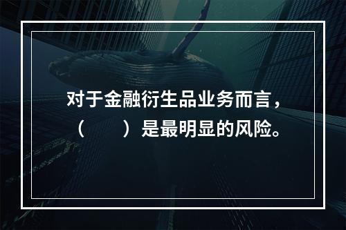 对于金融衍生品业务而言，（　　）是最明显的风险。