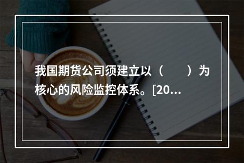 我国期货公司须建立以（　　）为核心的风险监控体系。[2015