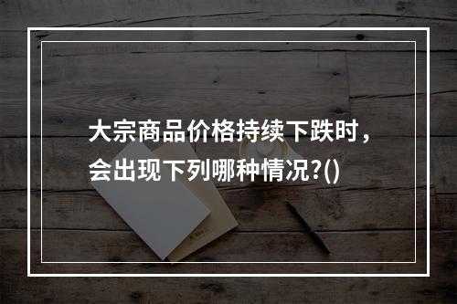 大宗商品价格持续下跌时，会出现下列哪种情况?()