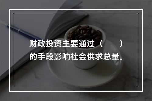 财政投资主要通过（　　）的手段影响社会供求总量。